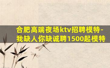 合肥高端夜场ktv招聘模特-我缺人你缺诚聘1500起模特